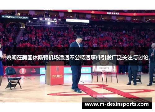 姚明在美国休斯顿机场遭遇不公待遇事件引发广泛关注与讨论
