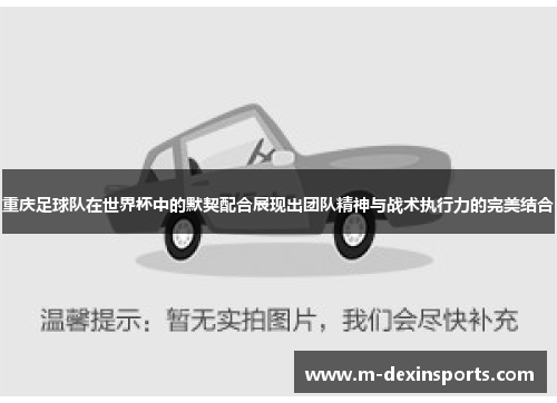 重庆足球队在世界杯中的默契配合展现出团队精神与战术执行力的完美结合