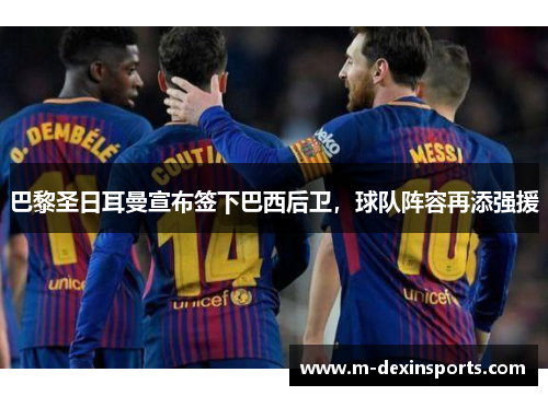 巴黎圣日耳曼宣布签下巴西后卫，球队阵容再添强援