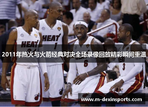 2011年热火与火箭经典对决全场录像回放精彩瞬间重温
