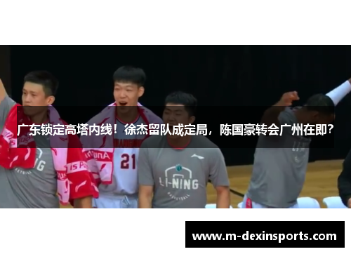 广东锁定高塔内线！徐杰留队成定局，陈国豪转会广州在即？