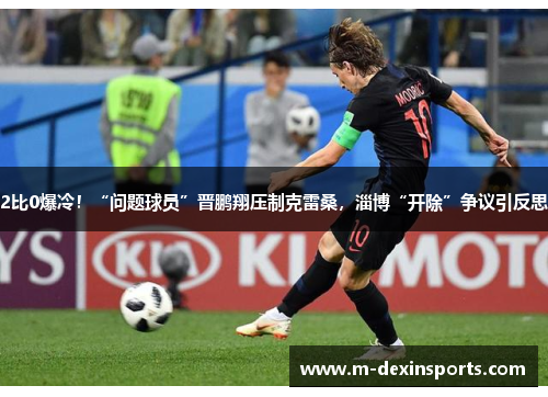 2比0爆冷！“问题球员”晋鹏翔压制克雷桑，淄博“开除”争议引反思