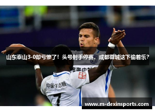 山东泰山3-0却亏惨了！头号射手停赛，成都蓉城这下偷着乐？
