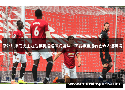 意外！津门虎主力后腰将拒绝续约留队，下赛季直接转会去大连英博