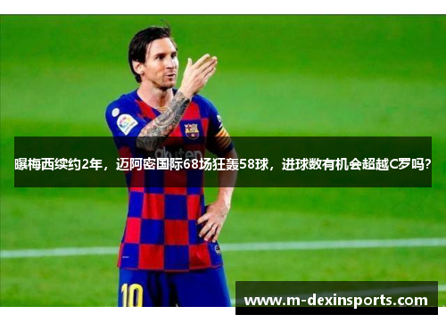 曝梅西续约2年，迈阿密国际68场狂轰58球，进球数有机会超越C罗吗？