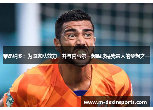 莱昂纳多：为国家队效力，并与内马尔一起踢球是我最大的梦想之一