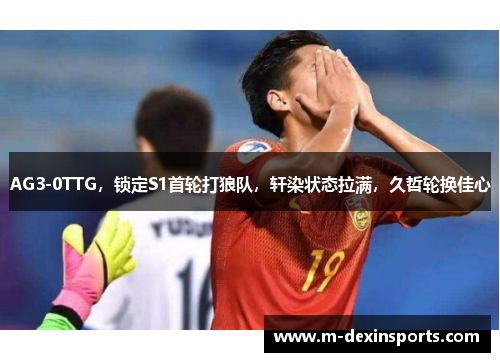 AG3-0TTG，锁定S1首轮打狼队，轩染状态拉满，久哲轮换佳心